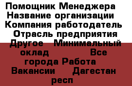 Помощник Менеджера › Название организации ­ Компания-работодатель › Отрасль предприятия ­ Другое › Минимальный оклад ­ 18 000 - Все города Работа » Вакансии   . Дагестан респ.